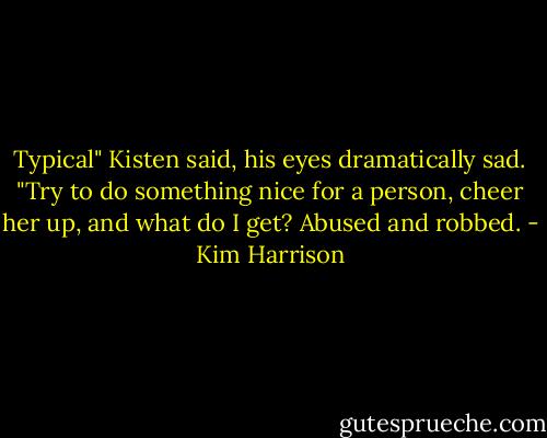 Typical" Kisten said, his eyes dramatically sad. "Try to do something nice for a person, cheer her up, and what do I get? Abused and robbed. - Kim Harrison