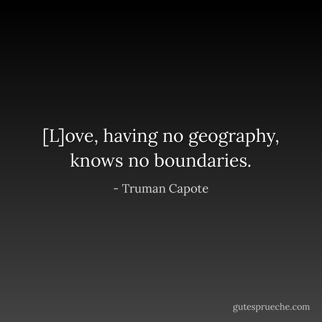 [L]ove, having no geography, knows no boundaries. - Truman Capote