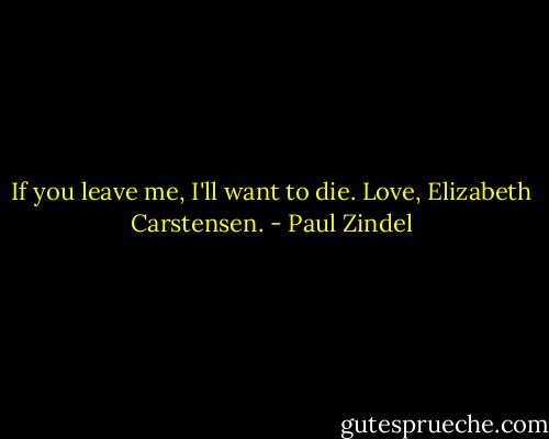 If you leave me, I'll want to die. Love, Elizabeth Carstensen. - Paul Zindel