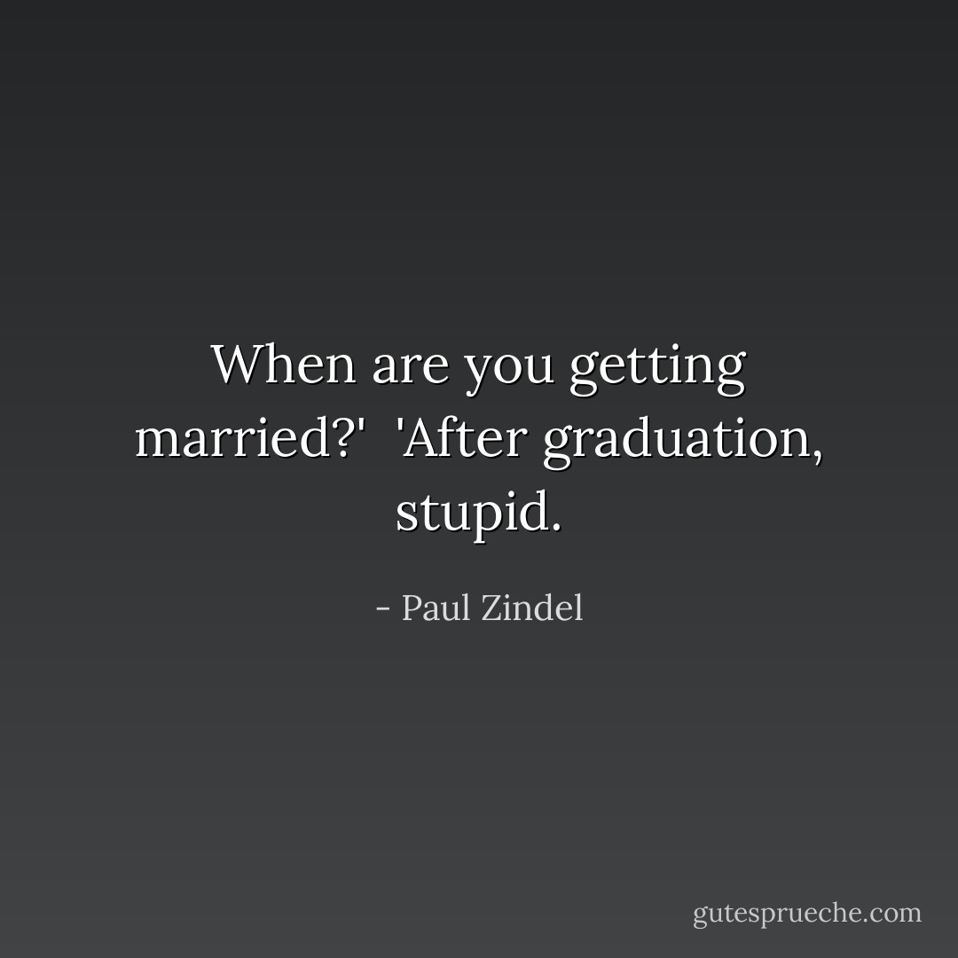 When are you getting married?'<br /><br />'After graduation, stupid. - Paul Zindel