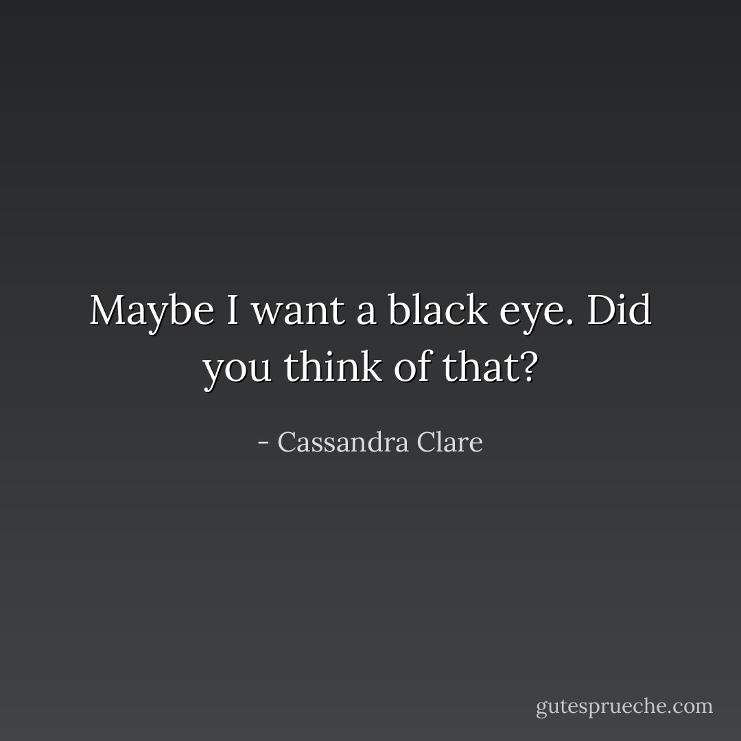 Maybe I want a black eye. Did you think of that? - Cassandra Clare