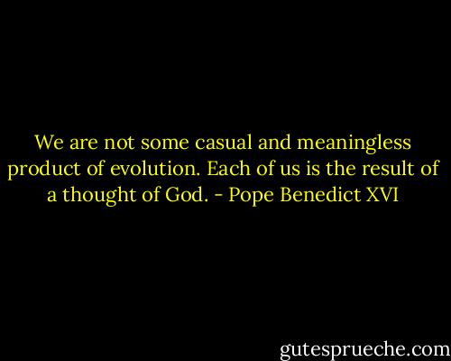We are not some casual and meaningless product of evolution. Each of us is the result of a thought of God. - Pope Benedict XVI
