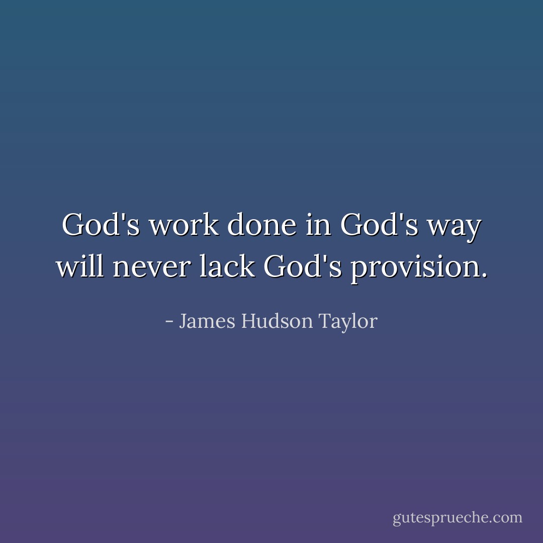 God's work done in God's way will never lack God's provision. - James Hudson Taylor