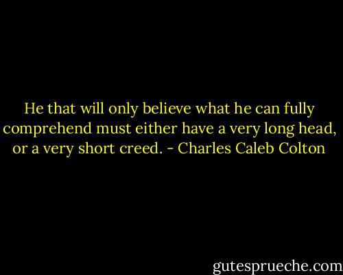 He that will only believe what he can fully comprehend must either have a very long head, or a very short creed. - Charles Caleb Colton