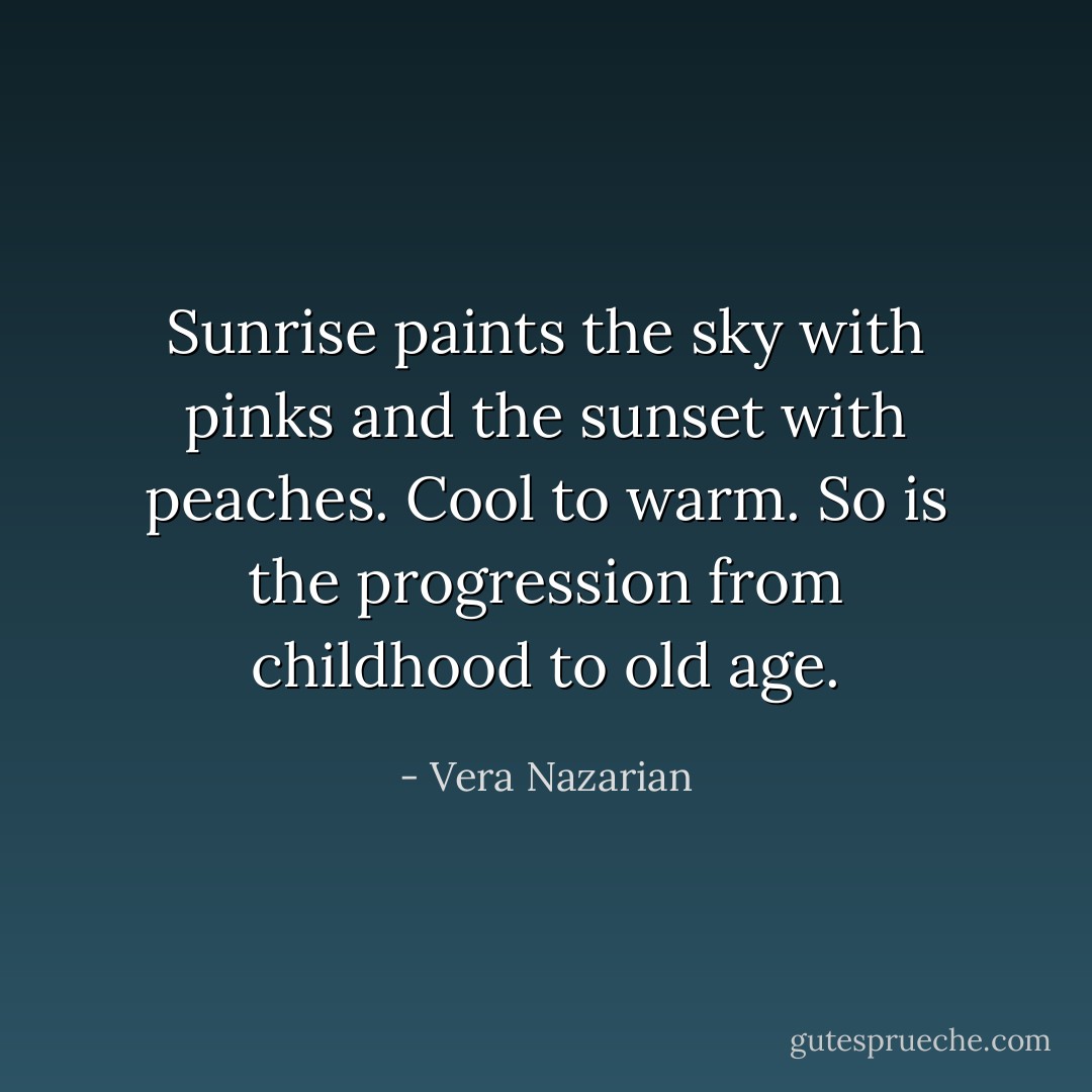 Sunrise paints the sky with pinks and the sunset with peaches. Cool to warm. So is the progression from childhood to old age. - Vera Nazarian