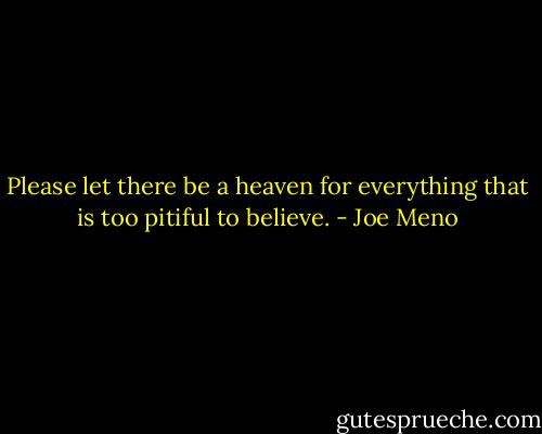 Please let there be a heaven for everything that is too pitiful to believe. - Joe Meno