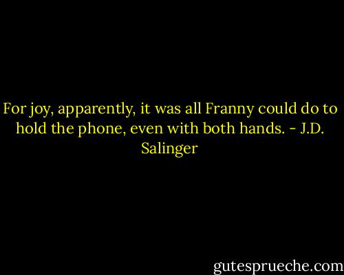 For joy, apparently, it was all Franny could do to hold the phone, even with both hands. - J.D. Salinger