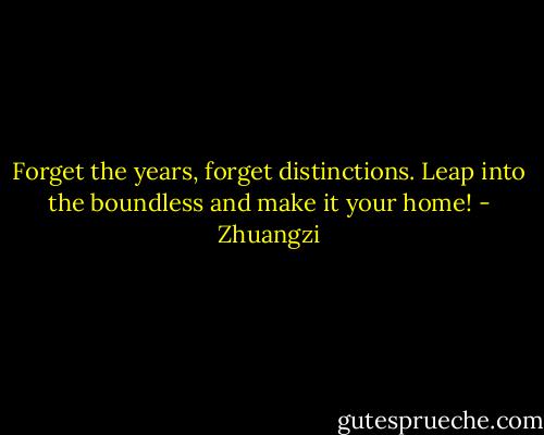 Forget the years, forget distinctions. Leap into the boundless and make it your home! - Zhuangzi