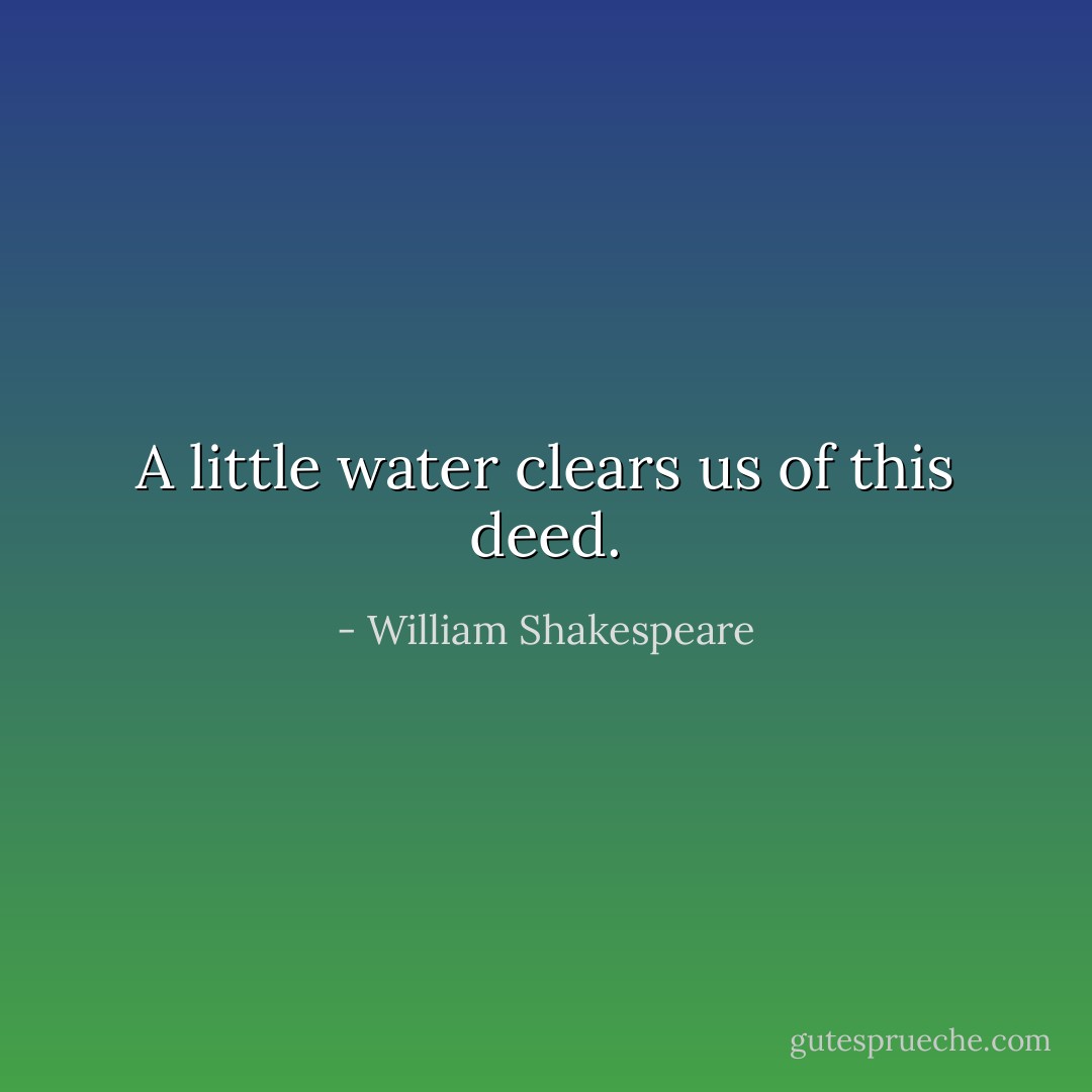 A little water clears us of this deed. - William Shakespeare