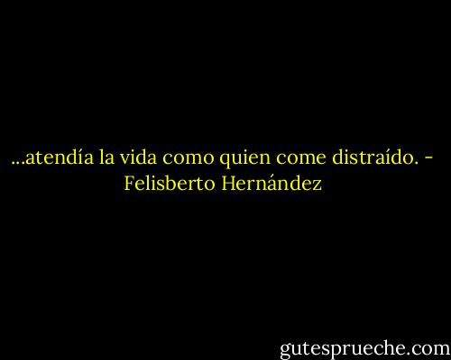 ...atendía la vida como quien come distraído. - Felisberto Hernández
