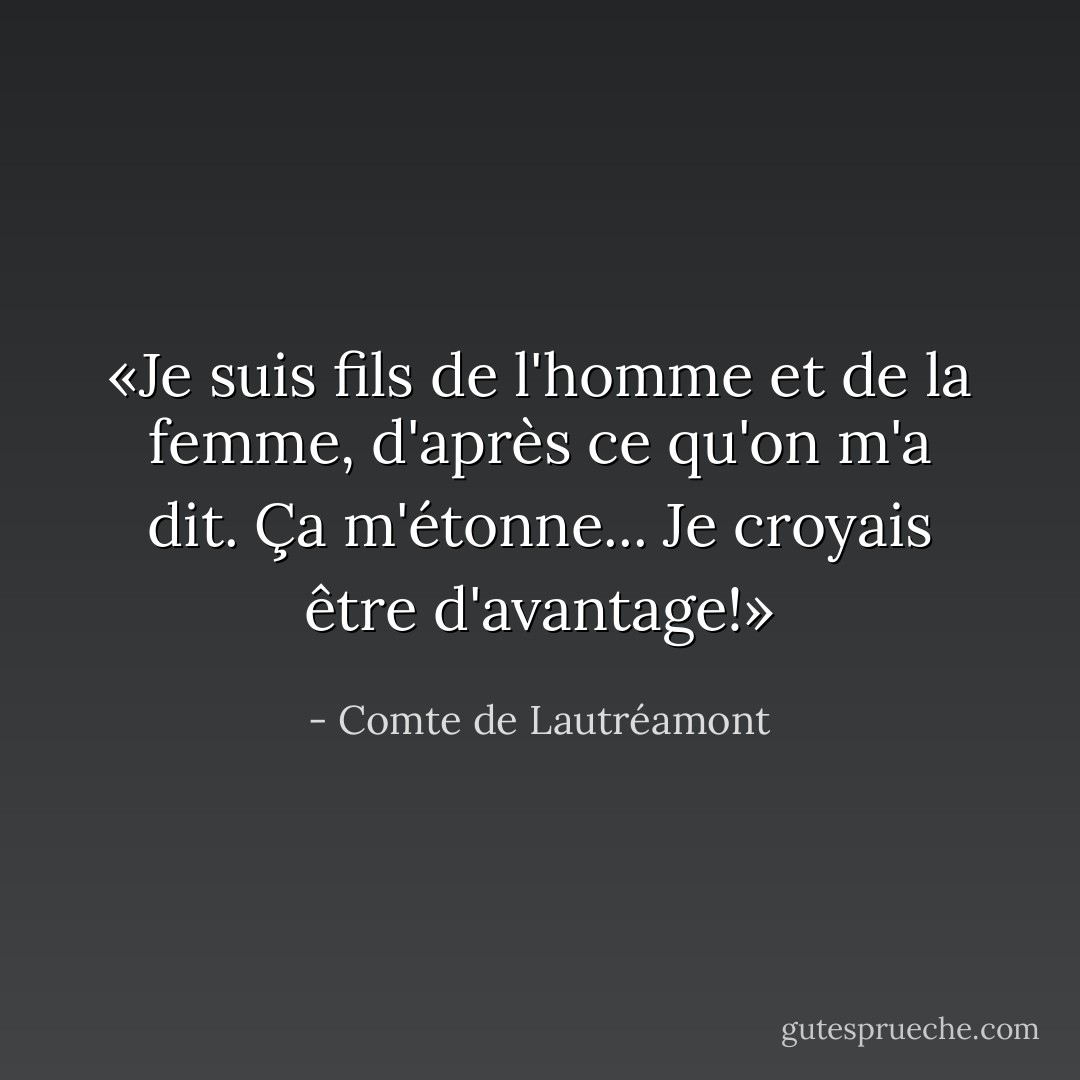 «Je suis fils de l'homme et de la femme, d'après ce qu'on m'a dit. Ça m'étonne... Je croyais être d'avantage!» - Comte de Lautréamont