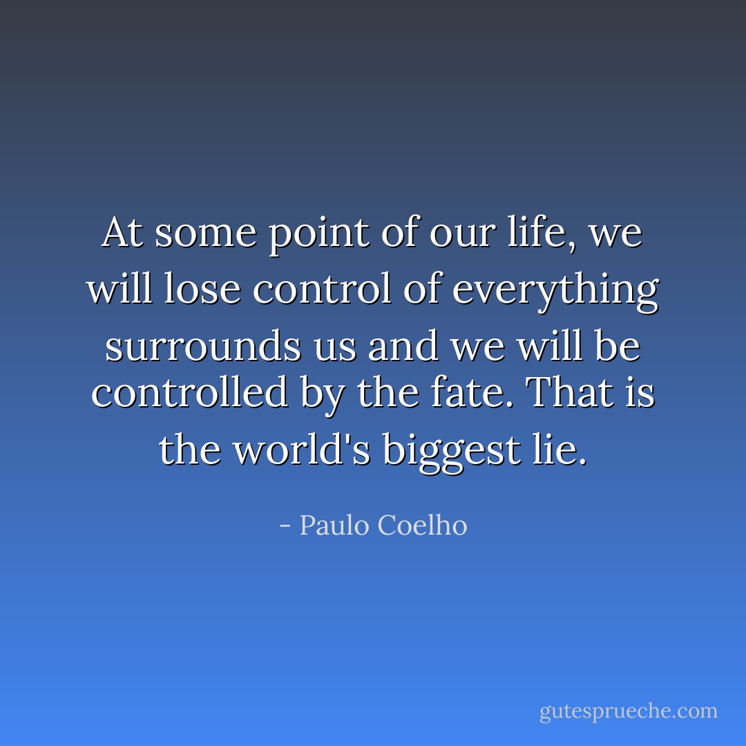 At some point of our life, we will lose control of everything surrounds us and we will be controlled by the fate. That is the world's biggest lie. - Paulo Coelho