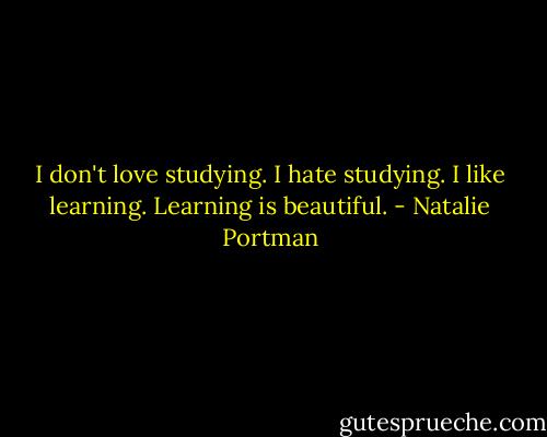 I don't love studying. I hate studying. I like learning. Learning is beautiful. - Natalie Portman