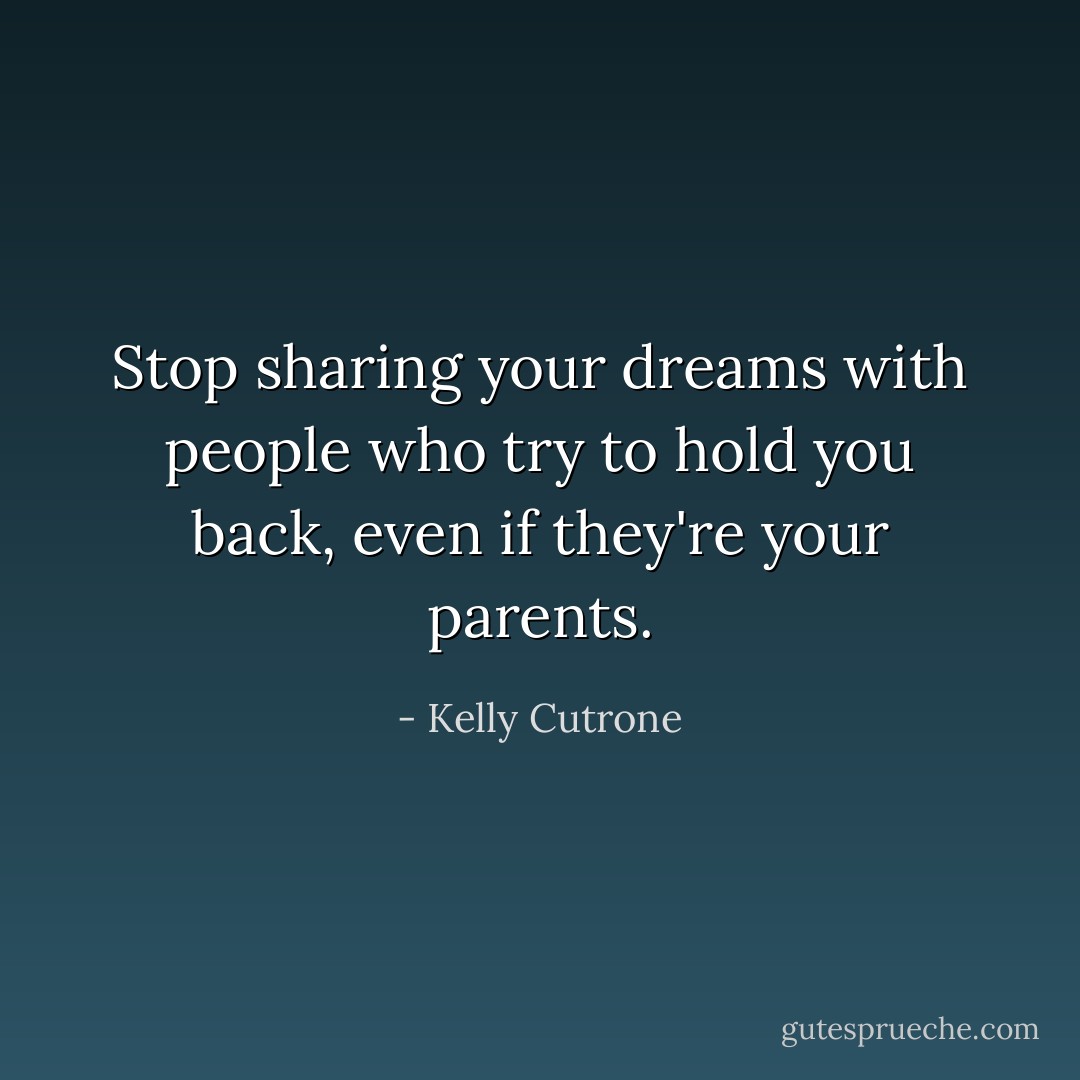 Stop sharing your dreams with people who try to hold you back, even if they're your parents. - Kelly Cutrone