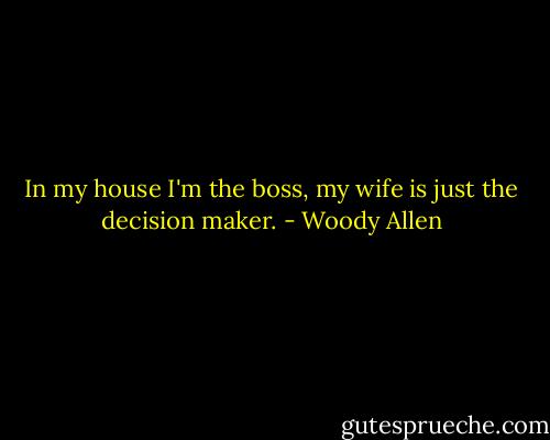 In my house I'm the boss, my wife is just the decision maker. - Woody Allen