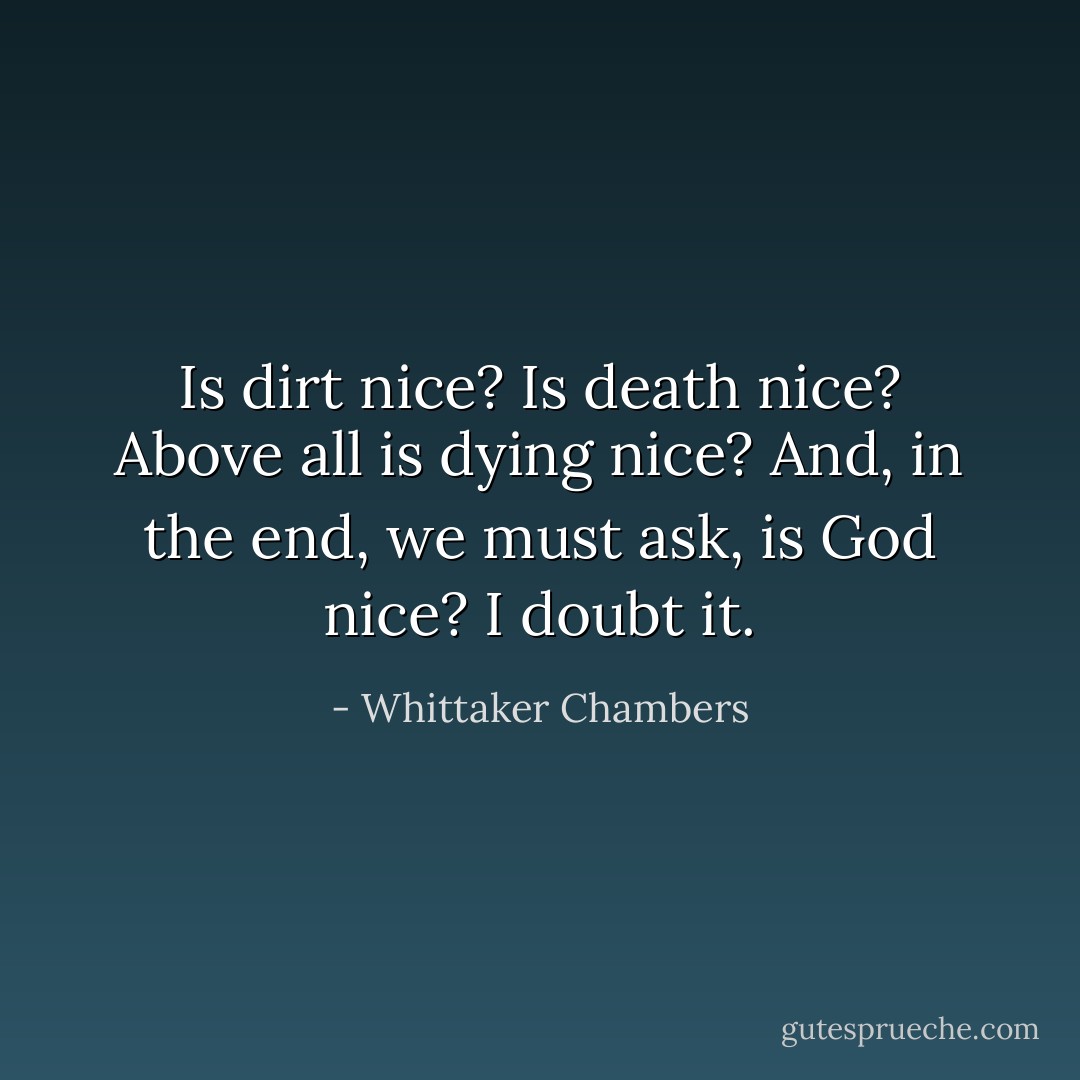 Is dirt nice? Is death nice? Above all is dying nice? And, in the end, we must ask, is God nice? I doubt it. - Whittaker Chambers