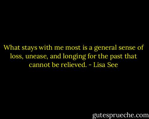 What stays with me most is a general sense of loss, unease, and longing for the past that cannot be relieved. - Lisa See