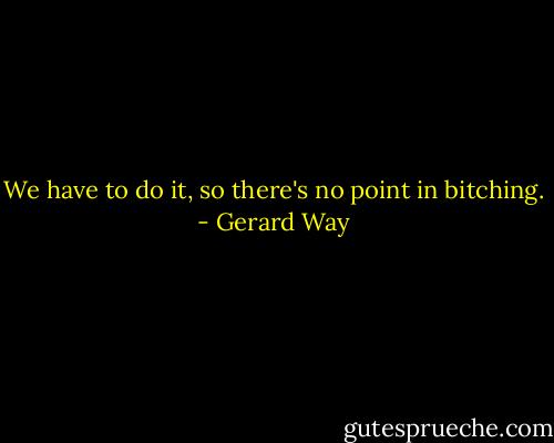 We have to do it, so there's no point in bitching. - Gerard Way