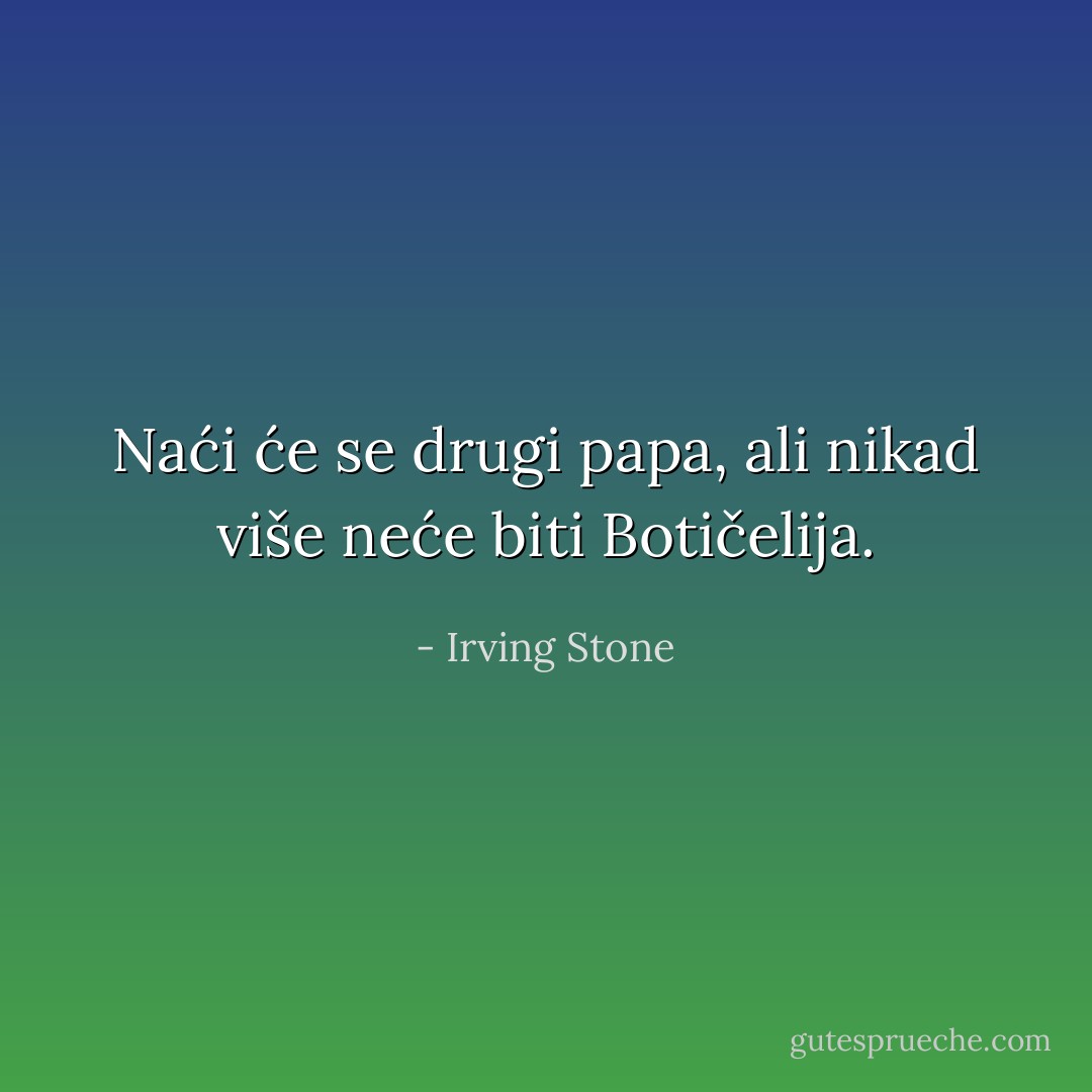 Naći će se drugi papa, ali nikad više neće biti Botičelija. - Irving Stone