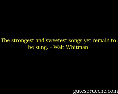 The strongest and sweetest songs yet remain to be sung. - Walt Whitman
