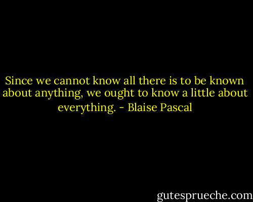 Since we cannot know all there is to be known about anything, we ought to know a little about everything. - Blaise Pascal