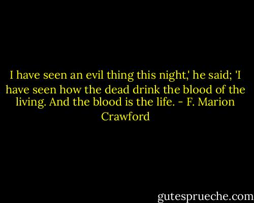 I have seen an evil thing this night,' he said; 'I have seen how the dead drink the blood of the living. And the blood is the life. - F. Marion Crawford
