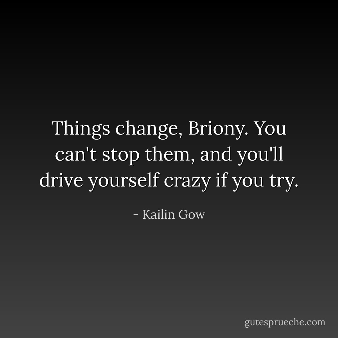 Things change, Briony. You can't stop them, and you'll drive yourself crazy if you try. - Kailin Gow