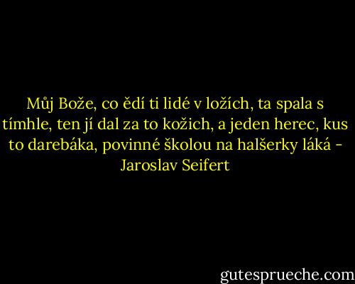 Můj Bože, co ědí ti lidé v ložích,<br />ta spala s tímhle, ten jí dal za to kožich,<br />a jeden herec, kus to darebáka,<br />povinné školou na halšerky láká - Jaroslav Seifert