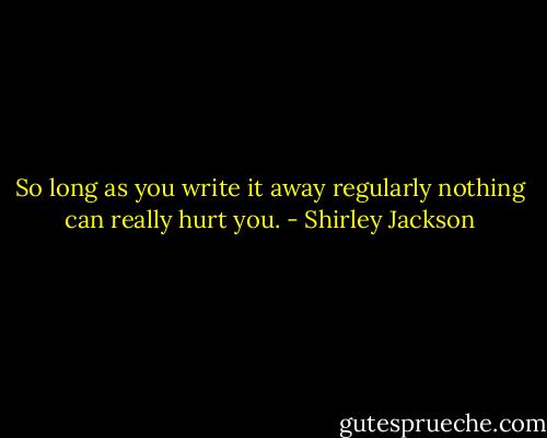 So long as you write it away regularly nothing can really hurt you. - Shirley Jackson