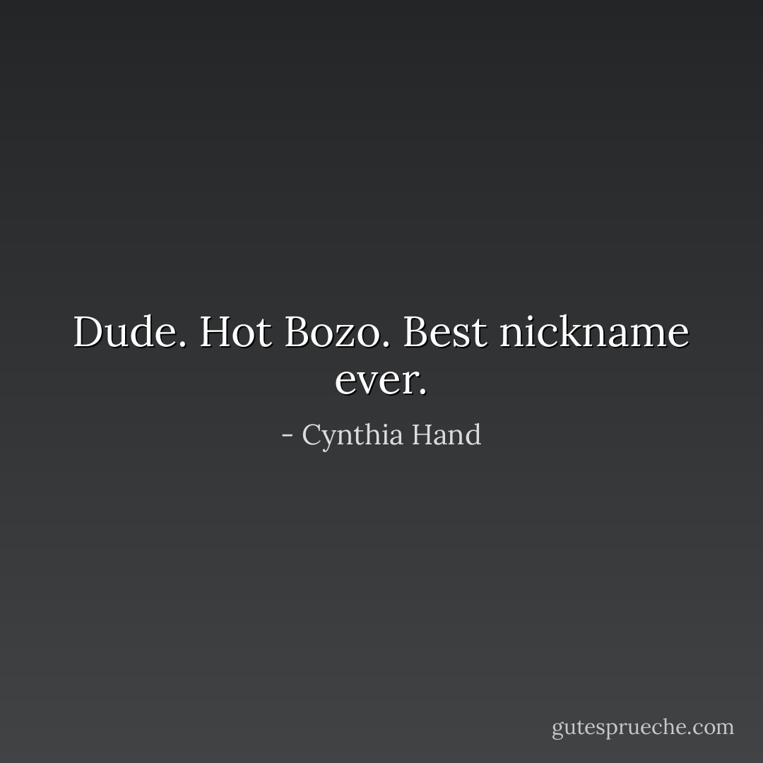 Dude. Hot Bozo. Best nickname ever. - Cynthia Hand