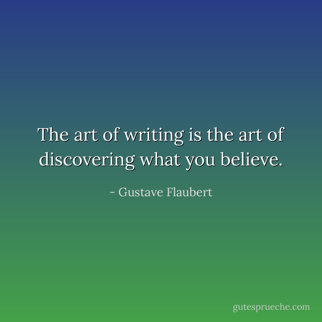 The art of writing is the art of discovering what you believe. - Gustave Flaubert
