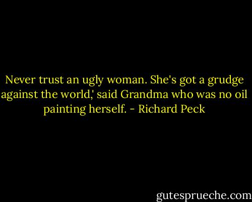 Never trust an ugly woman. She's got a grudge against the world,' said Grandma who was no oil painting herself. - Richard Peck
