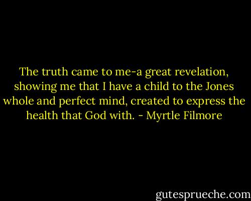 The truth came to me-a great revelation, showing me that I have a child to the Jones whole and perfect mind, created to express the health that God with. - Myrtle Filmore