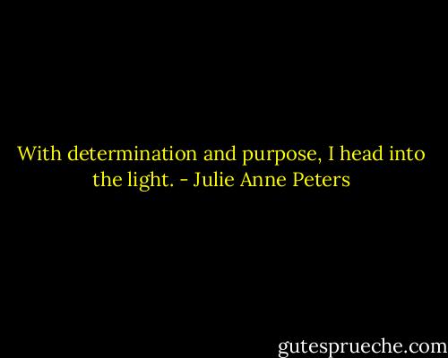 With determination and purpose, I head into the light. - Julie Anne Peters