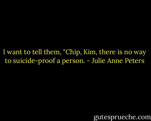 I want to tell them, "Chip, Kim, there is no way to suicide-proof a person. - Julie Anne Peters
