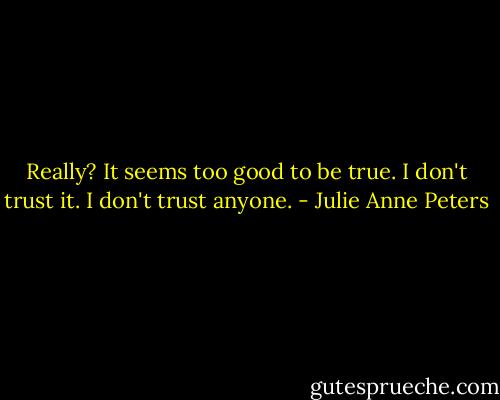 Really? It seems too good to be true. I don't trust it. I don't trust anyone. - Julie Anne Peters