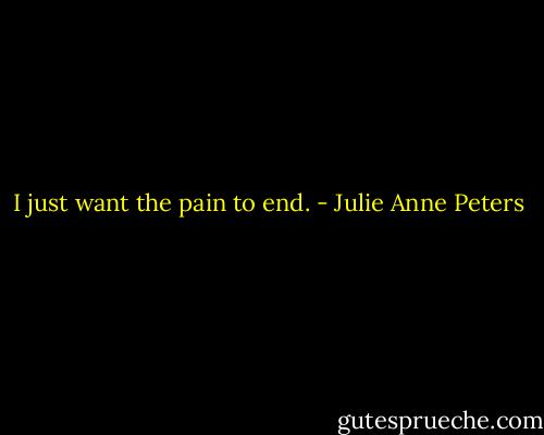 I just want the pain to end. - Julie Anne Peters