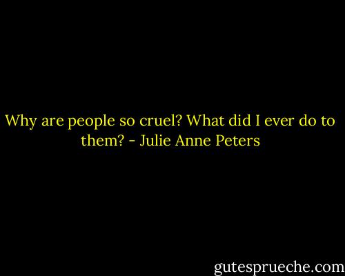 Why are people so cruel? What did I ever do to them? - Julie Anne Peters