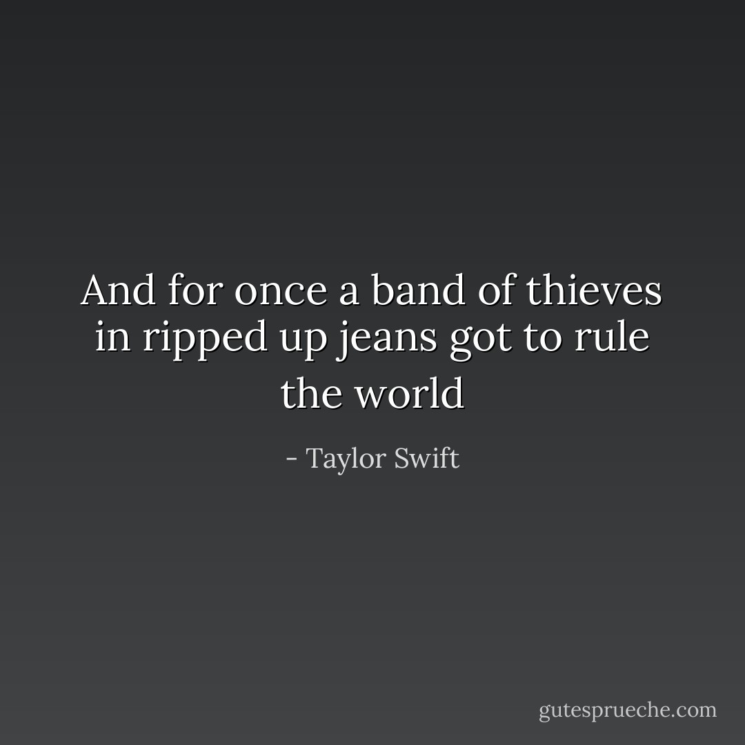 And for once a band of thieves in ripped up jeans got to rule the world - Taylor Swift