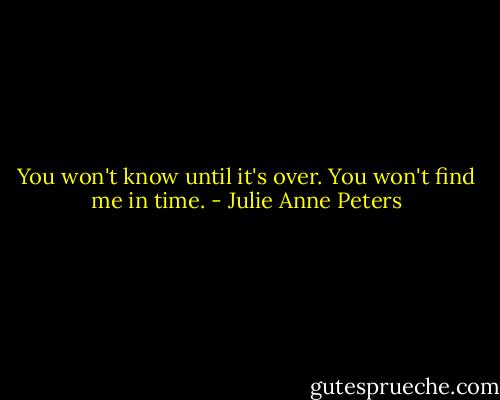 You won't know until it's over. You won't find me in time. - Julie Anne Peters