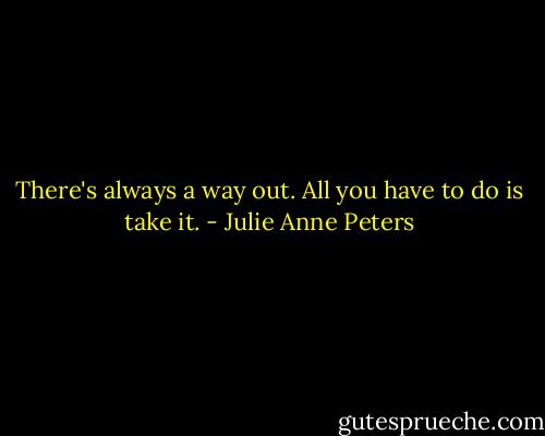 There's always a way out. All you have to do is take it. - Julie Anne Peters