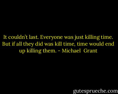 It couldn’t last. Everyone was just killing time. But if all they did was kill time, time would end up killing them. - Michael  Grant