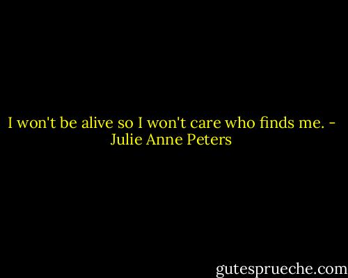 I won't be alive so I won't care who finds me. - Julie Anne Peters