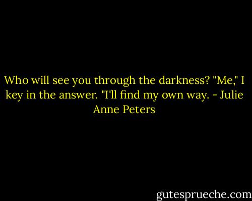 Who will see you through the darkness? "Me," I key in the answer. "I'll find my own way. - Julie Anne Peters
