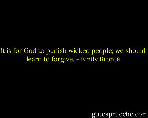 It is for God to punish wicked people; we should learn to forgive. - Emily Brontë