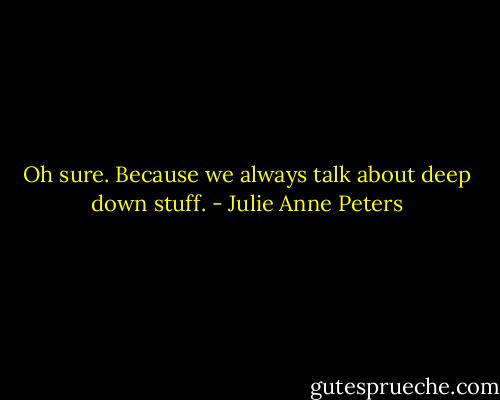 Oh sure. Because we always talk about deep down stuff. - Julie Anne Peters