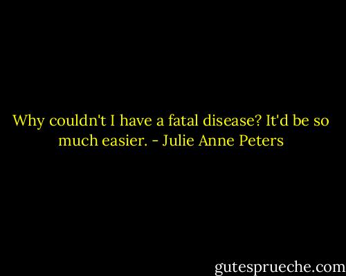 Why couldn't I have a fatal disease? It'd be so much easier. - Julie Anne Peters