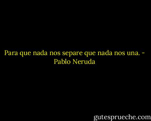 ‎Para que nada nos separe que nada nos una. - Pablo Neruda