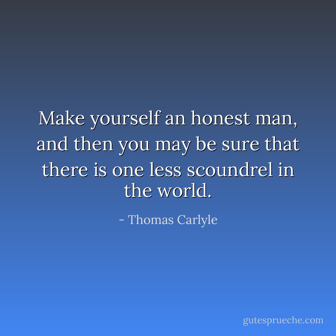 Make yourself an honest man, and then you may be sure that there is one less scoundrel in the world. - Thomas Carlyle