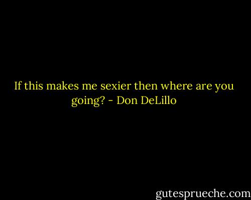 If this makes me sexier then where are you going? - Don DeLillo